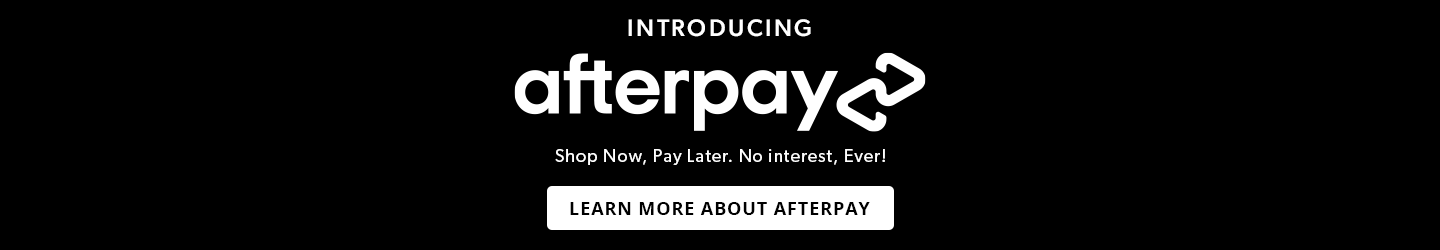 Introducing Afterpay. Buy now. Pay later. No interest, ever! Learn More About Afterpay